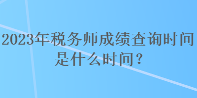 2023年稅務(wù)師成績查詢時(shí)間是什么時(shí)間？