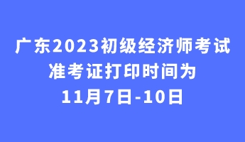 廣東2023初級經(jīng)濟(jì)師考試準(zhǔn)考證打印時間為11月7日-10日