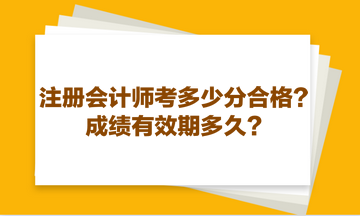 注冊(cè)會(huì)計(jì)師考多少分合格？成績(jī)有效期多久？