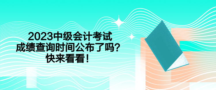 2023中級(jí)會(huì)計(jì)考試成績(jī)查詢時(shí)間公布了嗎？快來看看！