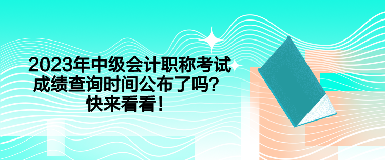 2023年中級會計職稱考試成績查詢時間公布了嗎？快來看看！