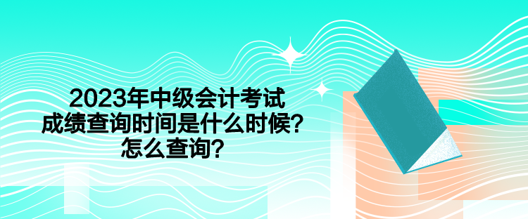 2023年中級(jí)會(huì)計(jì)考試成績(jī)查詢時(shí)間是什么時(shí)候？怎么查詢？