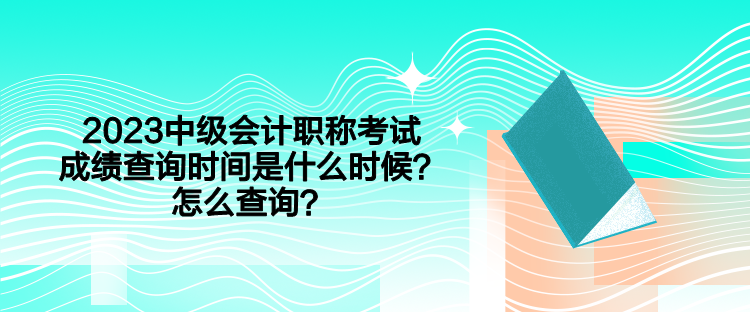 2023中級(jí)會(huì)計(jì)職稱考試成績(jī)查詢時(shí)間是什么時(shí)候？怎么查詢？