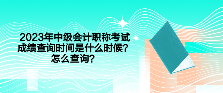 2023年中級會計職稱考試成績查詢時間是什么時候？怎么查詢？