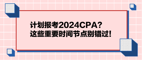 計劃報考2024CPA？這些重要時間節(jié)點別錯過！