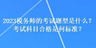 2023稅務(wù)師的考試題型是什么？考試科目合格是何標(biāo)準(zhǔn)？