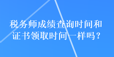 稅務(wù)師成績查詢時間和證書領(lǐng)取時間一樣嗎？