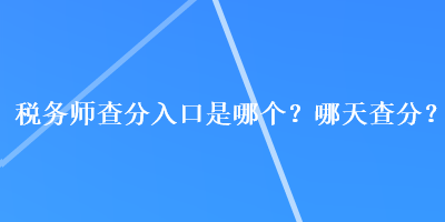 稅務(wù)師查分入口是哪個(gè)？哪天查分？