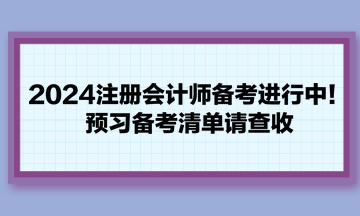 2024注冊(cè)會(huì)計(jì)師備考進(jìn)行中！預(yù)習(xí)備考清單請(qǐng)查收