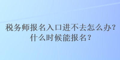 稅務(wù)師報名入口進(jìn)不去怎么辦？什么時候能報名？