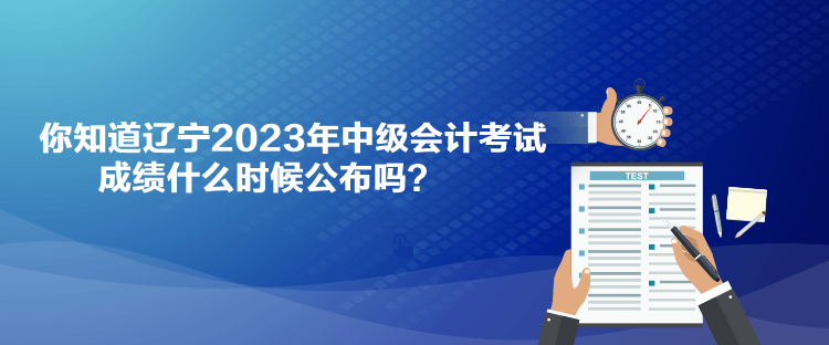 你知道遼寧2023年中級(jí)會(huì)計(jì)考試成績(jī)什么時(shí)候公布嗎？