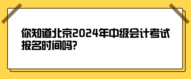 你知道北京2024年中級會計考試報名時間嗎？