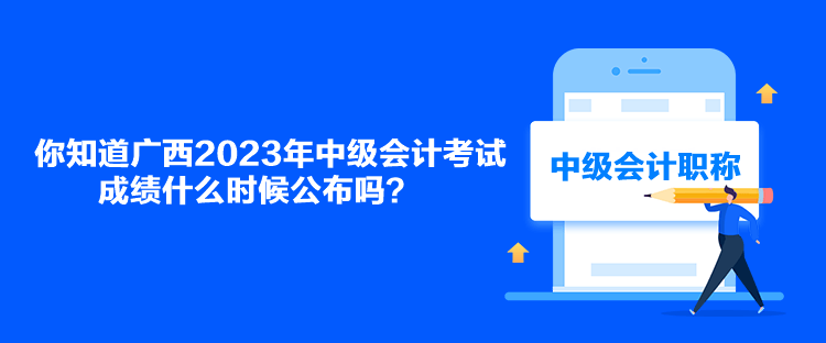 你知道廣西2023年中級會計考試成績什么時候公布嗎？