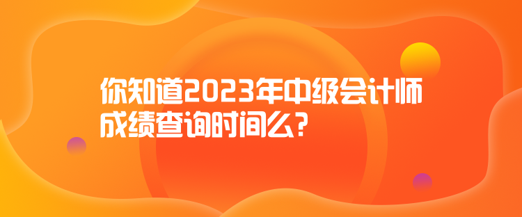 你知道2023年中級(jí)會(huì)計(jì)師成績(jī)查詢時(shí)間么？