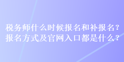 稅務(wù)師什么時(shí)候報(bào)名和補(bǔ)報(bào)名？報(bào)名方式及官網(wǎng)入口都是什么？