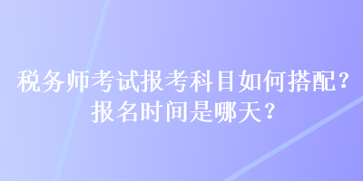 稅務(wù)師考試報(bào)考科目如何搭配？報(bào)名時(shí)間是哪天？