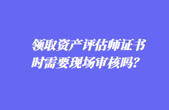 領(lǐng)取資產(chǎn)評估師證書時需要現(xiàn)場審核嗎？