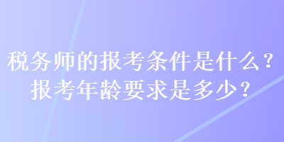 稅務(wù)師的報考條件是什么？報考年齡要求是多少？