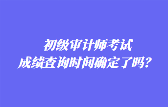 初級(jí)審計(jì)師考試成績查詢時(shí)間確定了嗎？