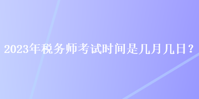 2023年稅務(wù)師考試時(shí)間是幾月幾日？