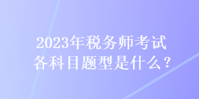 2023年稅務(wù)師考試各科目題型是什么？