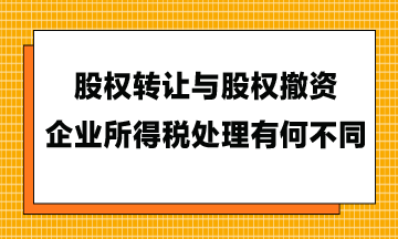 股權(quán)轉(zhuǎn)讓與股權(quán)撤資，企業(yè)所得稅處理有何不同