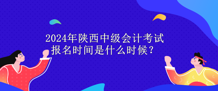 2024年陜西中級會計(jì)考試報(bào)名時(shí)間是什么時(shí)候？