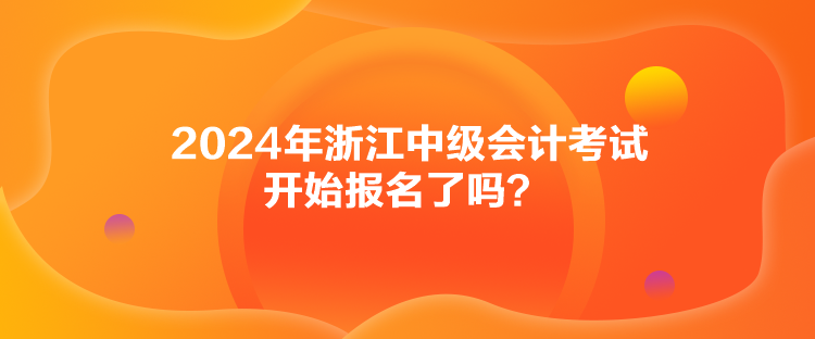 2024年浙江中級會計考試開始報名了嗎？