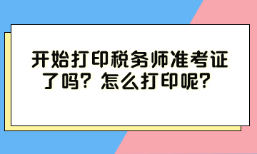 開始打印稅務(wù)師準(zhǔn)考證了嗎？怎么打印呢？