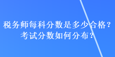 稅務(wù)師每科分?jǐn)?shù)是多少合格？考試分?jǐn)?shù)如何分布？