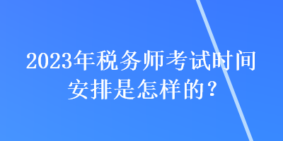 2023年稅務(wù)師考試時間安排是怎樣的？