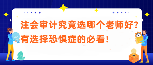 注會審計究竟選哪個老師好？有選擇恐懼癥的必看！