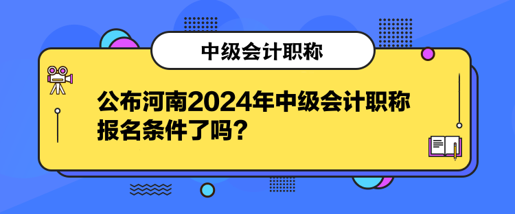 公布河南2024年中級會計職稱報名條件了嗎？