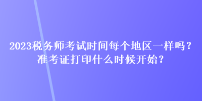 2023稅務(wù)師考試時間每個地區(qū)一樣嗎？準(zhǔn)考證打印什么時候開始？