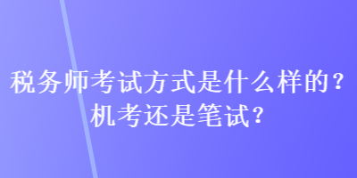 稅務(wù)師考試方式是什么樣的？機(jī)考還是筆試？