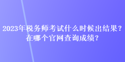 2023年稅務師考試什么時候出結果？在哪個官網(wǎng)查詢成績？