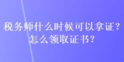 稅務(wù)師什么時(shí)候可以拿證？怎么領(lǐng)取證書？