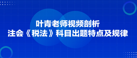 葉青老師剖析：注會(huì)《稅法》科目出題特點(diǎn)及規(guī)律