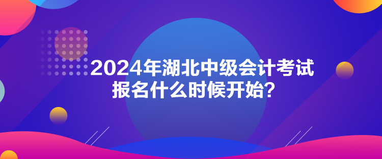 2024年湖北中級會計考試報名什么時候開始？