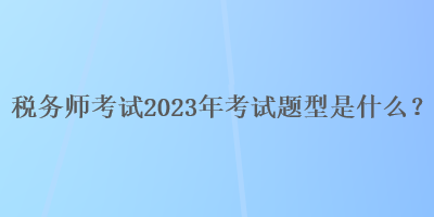 稅務(wù)師考試2023年考試題型是什么？