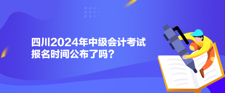 四川2024年中級會計考試報名時間公布了嗎？