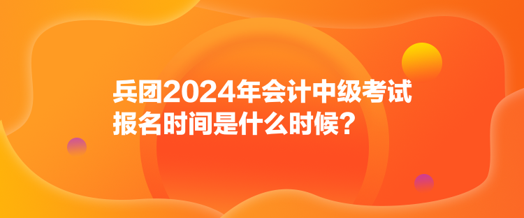 兵團(tuán)2024年會(huì)計(jì)中級(jí)考試報(bào)名時(shí)間是什么時(shí)候？