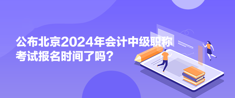 公布北京2024年會(huì)計(jì)中級(jí)職稱考試報(bào)名時(shí)間了嗎？