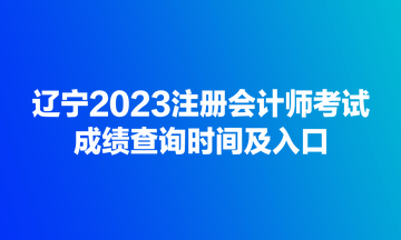 遼寧2023注冊會(huì)計(jì)師考試成績查詢時(shí)間及入口