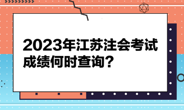 2023年江蘇注會考試成績何時查詢？