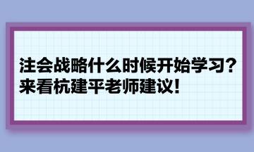 注會戰(zhàn)略什么時候開始學習？來看杭建平老師建議！