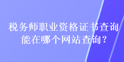 稅務(wù)師職業(yè)資格證書(shū)查詢能在哪個(gè)網(wǎng)站查詢？