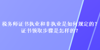 稅務師證書執(zhí)業(yè)和非執(zhí)業(yè)是如何規(guī)定的？證書領取步驟是怎樣的？