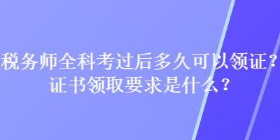 稅務(wù)師全科考過后多久可以領(lǐng)證？證書領(lǐng)取要求是什么？