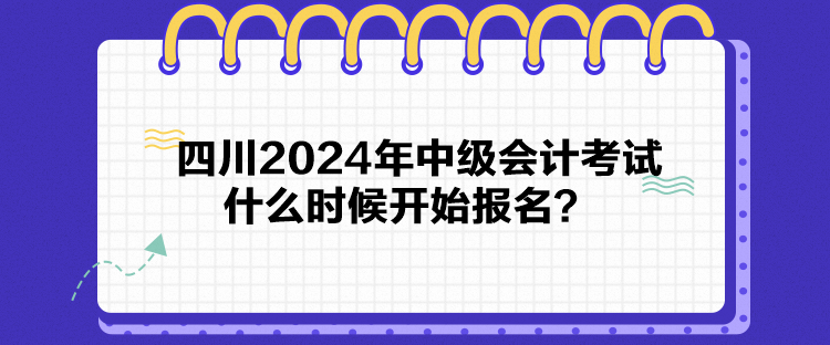 四川2024年中級(jí)會(huì)計(jì)考試什么時(shí)候開(kāi)始報(bào)名？